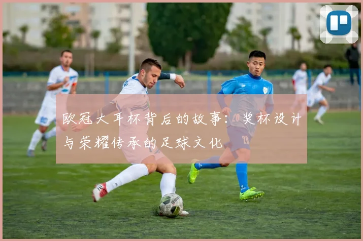 欧冠大耳杯背后的故事：奖杯设计与荣耀传承的足球文化