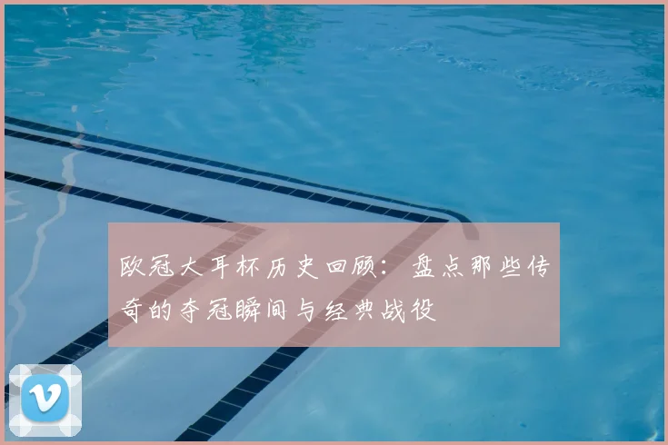 欧冠大耳杯历史回顾：盘点那些传奇的夺冠瞬间与经典战役