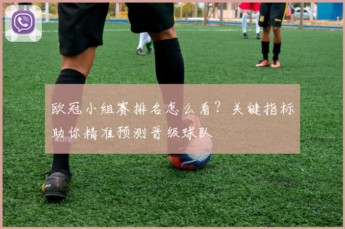 欧冠小组赛排名怎么看?关键指标助你精准预测晋级球队