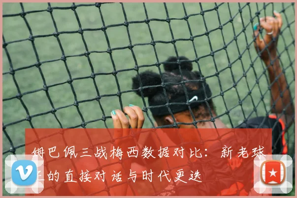 姆巴佩三战梅西数据对比：新老球王的直接对话与时代更迭