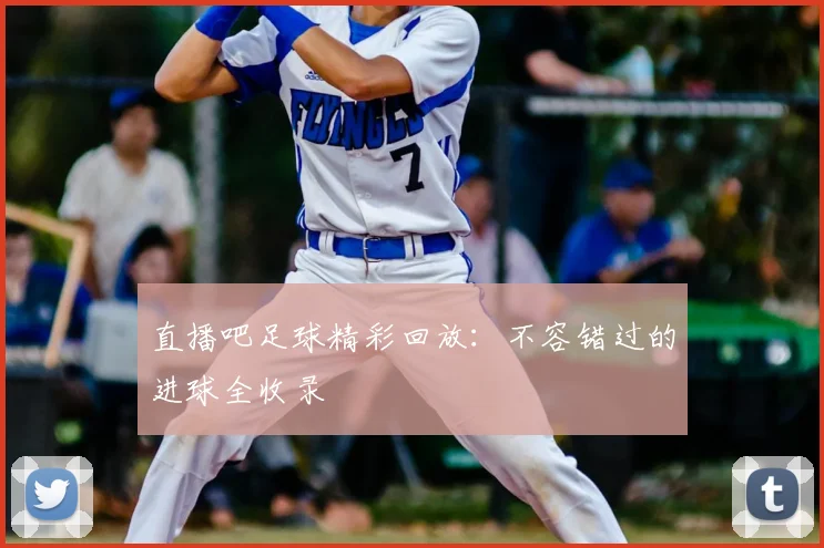 直播吧足球精彩回放:不容错过的进球全收录