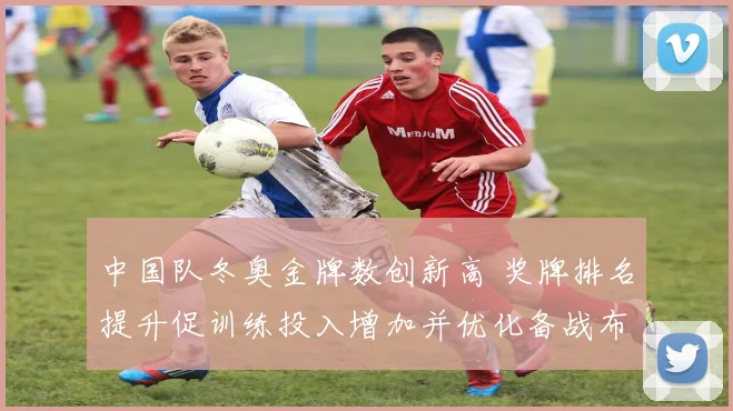 中国队冬奥金牌数创新高 奖牌排名提升促训练投入增加并优化备战布局