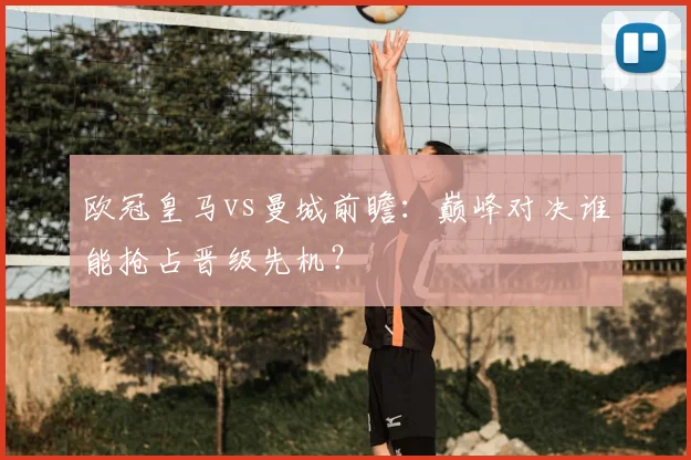 欧冠皇马vs曼城前瞻:巅峰对决谁能抢占晋级先机?