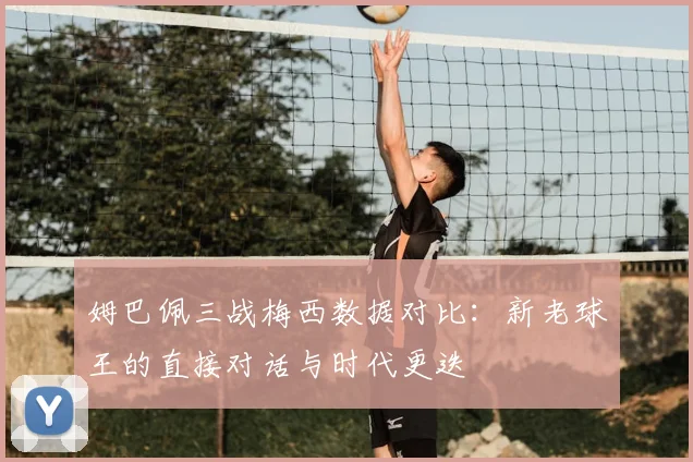 姆巴佩三战梅西数据对比：新老球王的直接对话与时代更迭