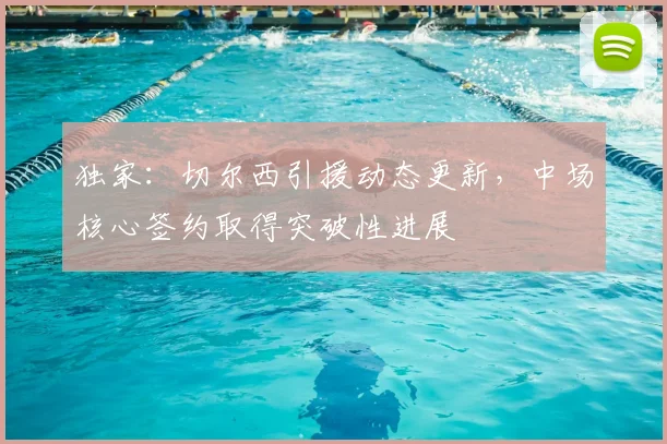 独家:切尔西引援动态更新,中场核心签约取得突破性进展