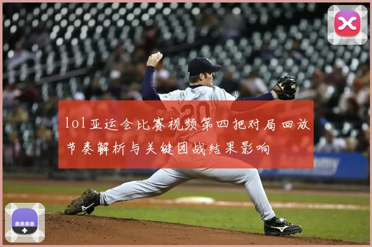 lol亚运会比赛视频第四把对局回放节奏解析与关键团战结果影响