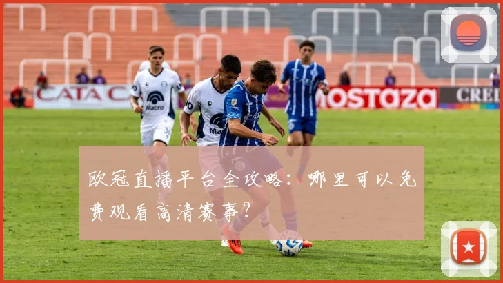 欧冠直播平台全攻略:哪里可以免费观看高清赛事?
