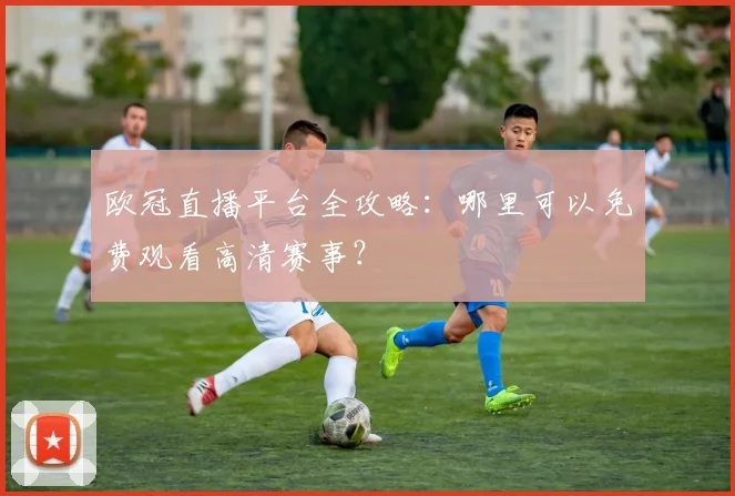 欧冠直播平台全攻略:哪里可以免费观看高清赛事?