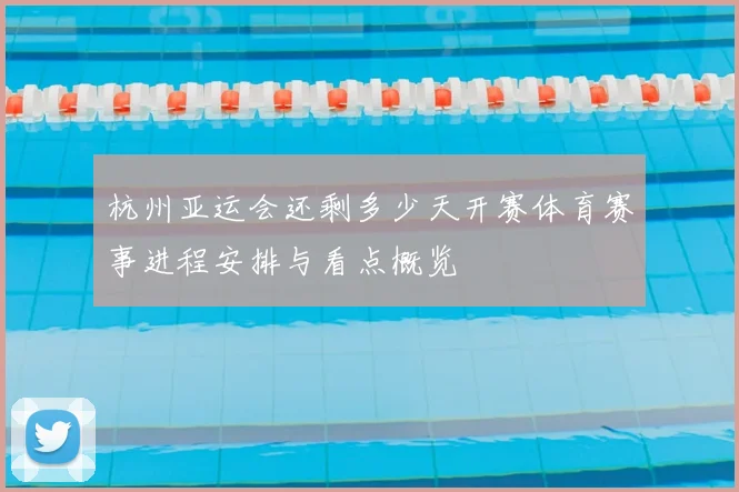 杭州亚运会还剩多少天开赛体育赛事进程安排与看点概览