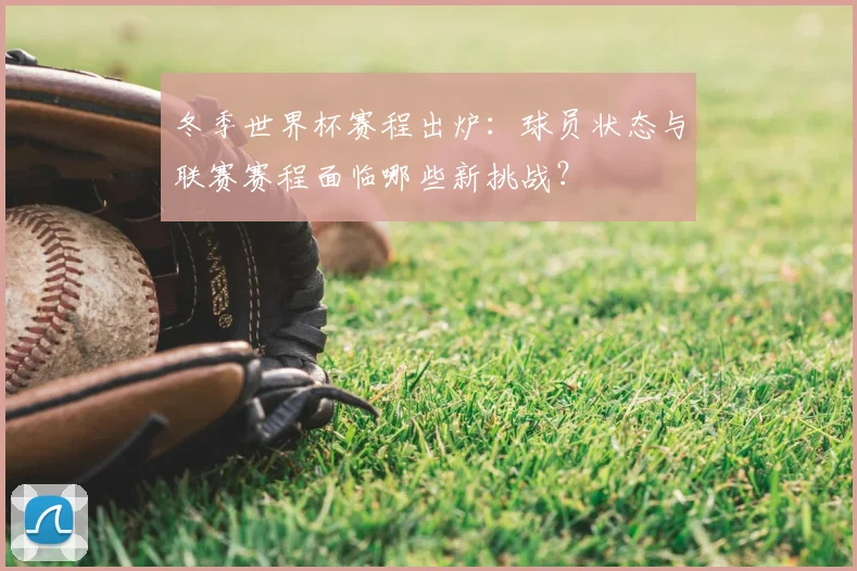 冬季世界杯赛程出炉：球员状态与联赛赛程面临哪些新挑战？