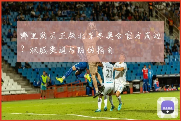 哪里购买正版北京冬奥会官方周边？权威渠道与防伪指南