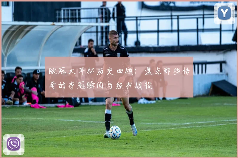 欧冠大耳杯历史回顾：盘点那些传奇的夺冠瞬间与经典战役