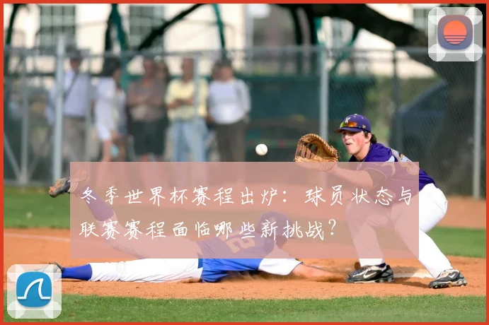 冬季世界杯赛程出炉：球员状态与联赛赛程面临哪些新挑战？