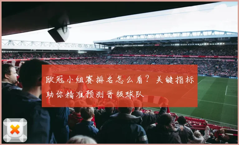 欧冠小组赛排名怎么看?关键指标助你精准预测晋级球队