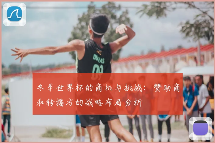 冬季世界杯的商机与挑战：赞助商和转播方的战略布局分析