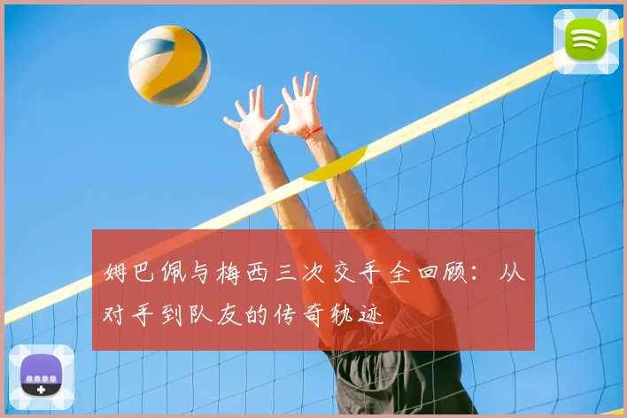 姆巴佩与梅西三次交手全回顾：从对手到队友的传奇轨迹